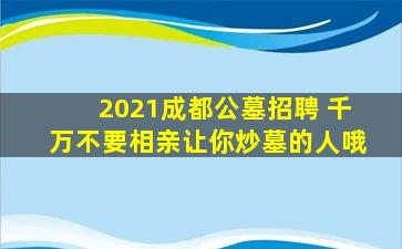 2021成都公墓招聘 千万不要相亲让你炒墓的人哦